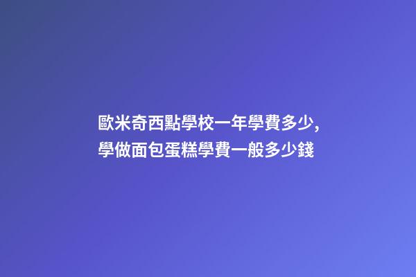 歐米奇西點學校一年學費多少,學做面包蛋糕學費一般多少錢-第1張-觀點-玄機派
