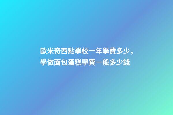 歐米奇西點學校一年學費多少，學做面包蛋糕學費一般多少錢-第1張-觀點-玄機派