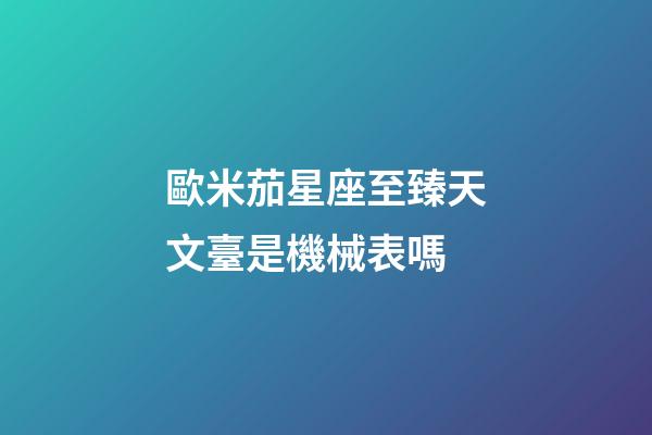 歐米茄星座至臻天文臺是機械表嗎-第1張-星座運勢-玄機派