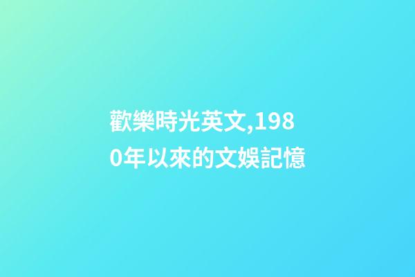 歡樂時光英文,1980年以來的文娛記憶(1)(1980-1990)-第1張-觀點-玄機派