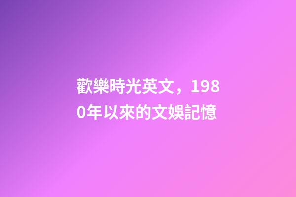 歡樂時光英文，1980年以來的文娛記憶(1)(1980-1990)-第1張-觀點-玄機派