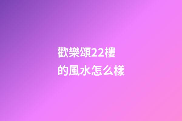 歡樂頌22樓的風水怎么樣