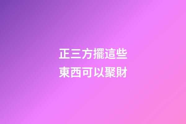 正三方擺這些東西可以聚財