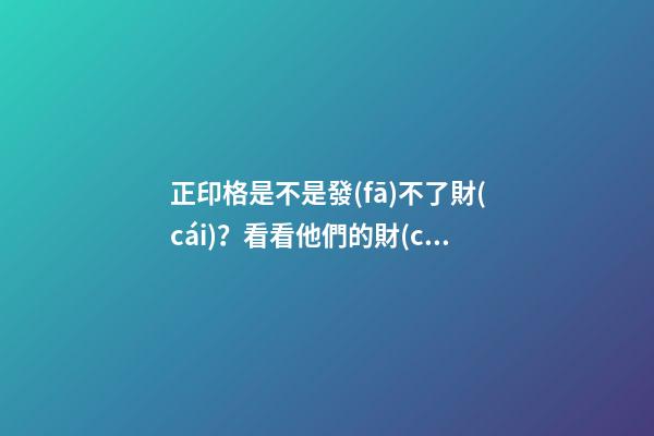 正印格是不是發(fā)不了財(cái)？看看他們的財(cái)運(yùn)好嗎？