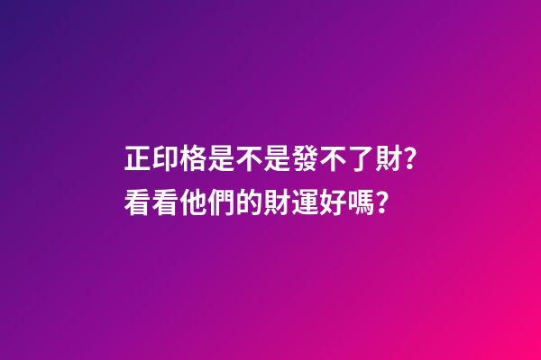 正印格是不是發不了財？看看他們的財運好嗎？