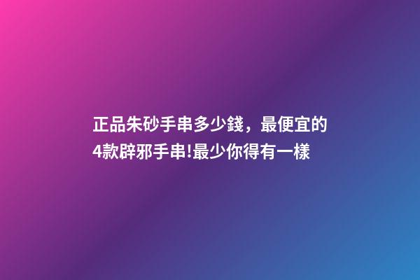 正品朱砂手串多少錢，最便宜的4款辟邪手串!最少你得有一樣-第1張-觀點-玄機派