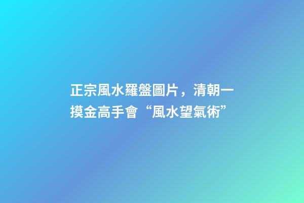 正宗風水羅盤圖片，清朝一摸金高手會“風水望氣術”-第1張-觀點-玄機派