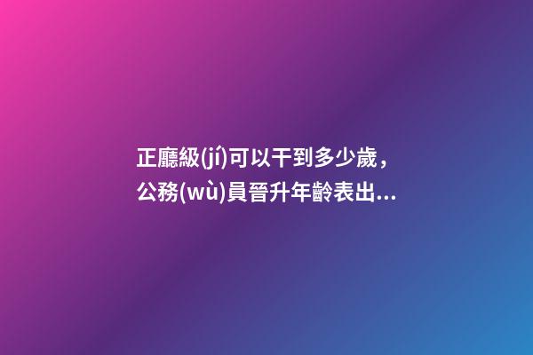 正廳級(jí)可以干到多少歲，公務(wù)員晉升年齡表出爐-第1張-觀點(diǎn)-玄機(jī)派