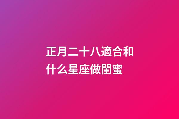 正月二十八適合和什么星座做閨蜜-第1張-星座運勢-玄機派