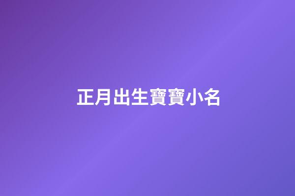 正月出生寶寶小名(正月出生寶寶小名叫什么好聽)-第1張-寶寶起名-玄機派