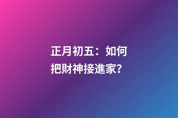 正月初五：如何把財神接進家？