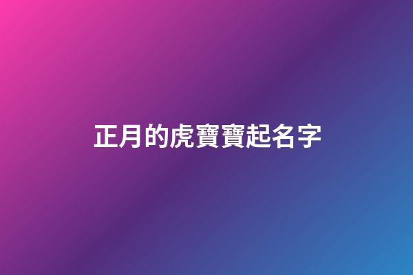 正月的虎寶寶起名字(屬虎正月出生起名)-第1張-寶寶起名-玄機派