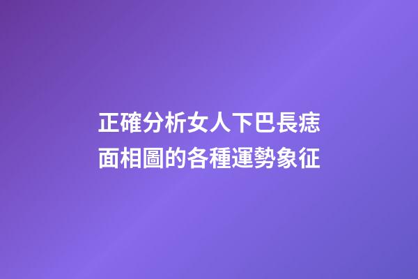 正確分析女人下巴長痣面相圖的各種運勢象征