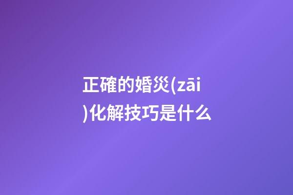 正確的婚災(zāi)化解技巧是什么