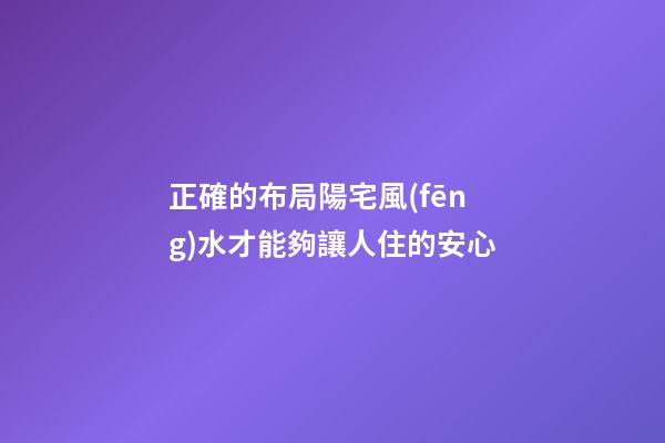 正確的布局陽宅風(fēng)水才能夠讓人住的安心