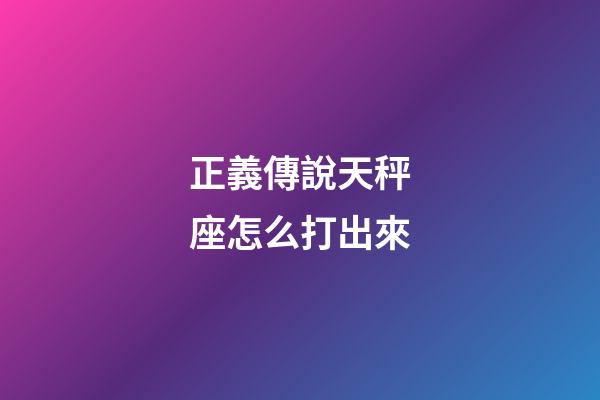 正義傳說天秤座怎么打出來-第1張-星座運勢-玄機派