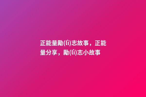 正能量勵(lì)志故事，正能量分享，勵(lì)志小故事