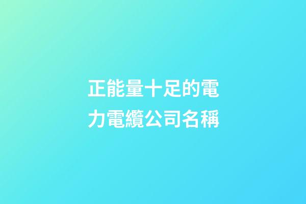 正能量十足的電力電纜公司名稱-第1張-公司起名-玄機(jī)派