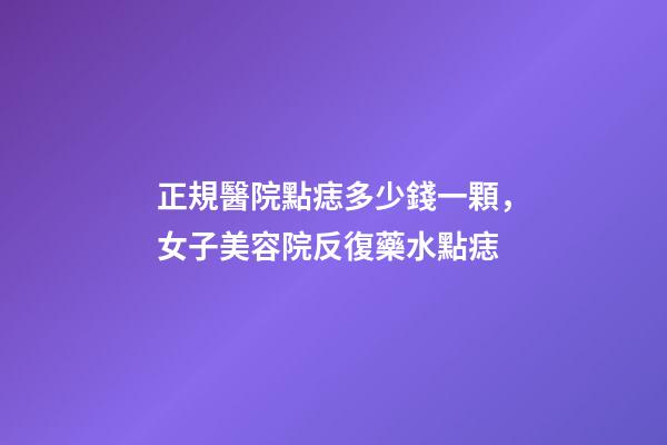 正規醫院點痣多少錢一顆，女子美容院反復藥水點痣-第1張-觀點-玄機派