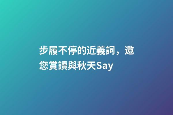 步履不停的近義詞，邀您賞讀與秋天Say-第1張-觀點-玄機派