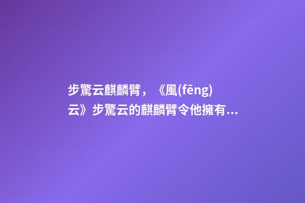 步驚云麒麟臂，《風(fēng)云》步驚云的麒麟臂令他擁有麒麟火勁-第1張-觀點(diǎn)-玄機(jī)派