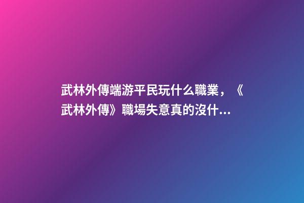 武林外傳端游平民玩什么職業，《武林外傳》職場失意真的沒什么