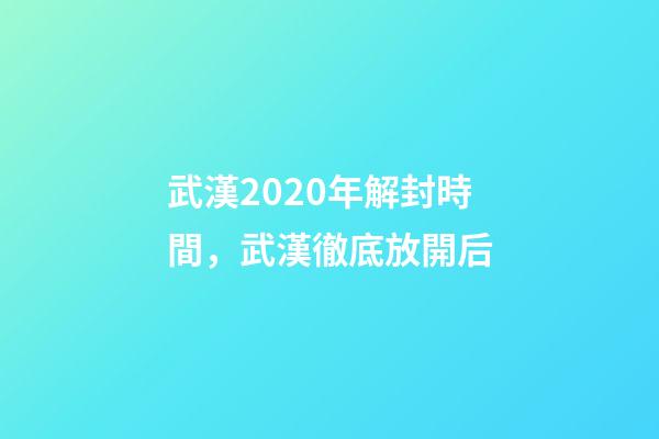 武漢2020年解封時間，武漢徹底放開后-第1張-觀點-玄機派