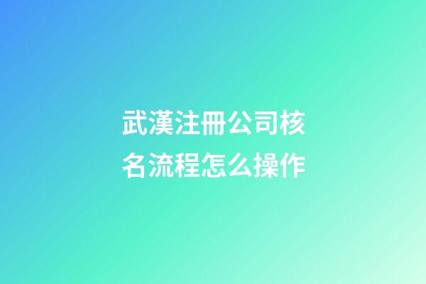 武漢注冊公司核名流程怎么操作-第1張-公司起名-玄機派