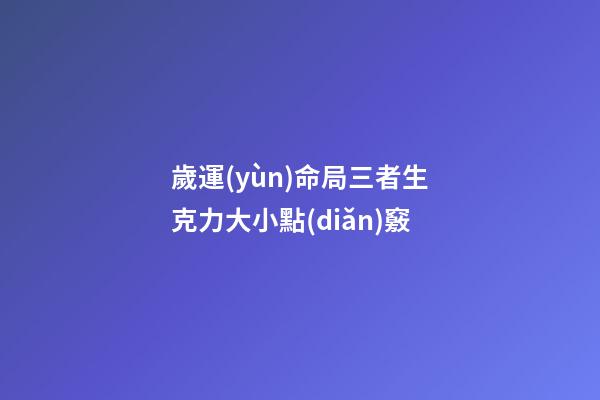歲運(yùn)命局三者生克力大小點(diǎn)竅
