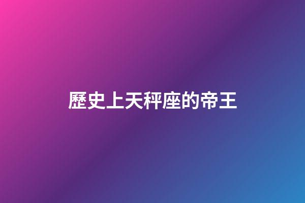 歷史上天秤座的帝王-第1張-星座運勢-玄機派