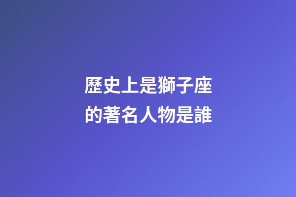 歷史上是獅子座的著名人物是誰-第1張-星座運(yùn)勢-玄機(jī)派