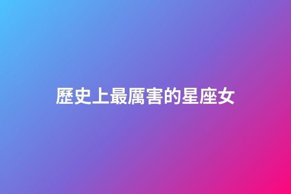 歷史上最厲害的星座女-第1張-星座運(yùn)勢-玄機(jī)派