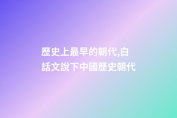 歷史上最早的朝代,白話文說下中國歷史朝代-第1張-觀點-玄機派
