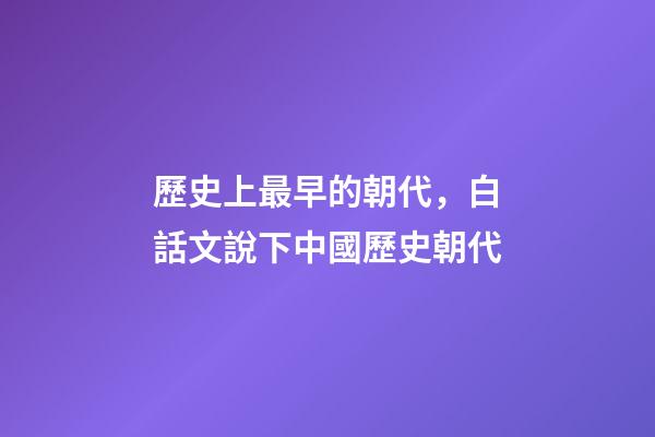 歷史上最早的朝代，白話文說下中國歷史朝代-第1張-觀點-玄機派