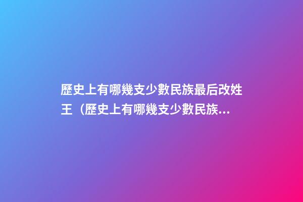 歷史上有哪幾支少數民族最后改姓王（歷史上有哪幾支少數民族最后改姓王的）