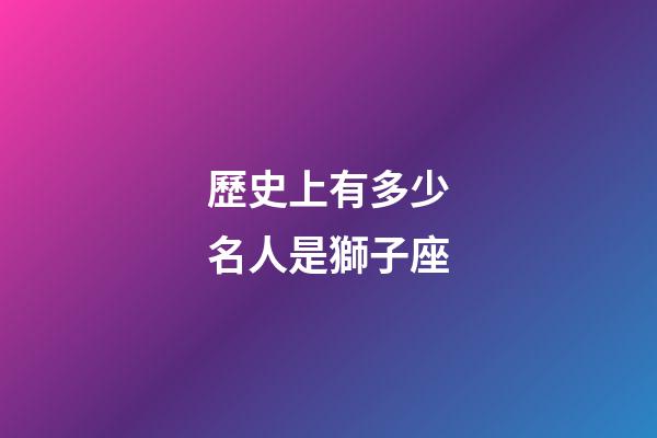 歷史上有多少名人是獅子座-第1張-星座運勢-玄機派