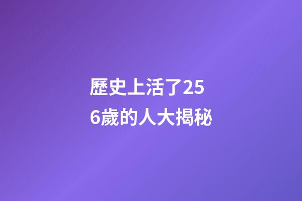 歷史上活了256歲的人大揭秘