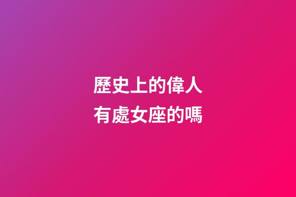 歷史上的偉人有處女座的嗎