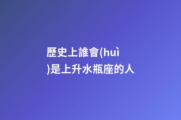 歷史上誰會(huì)是上升水瓶座的人-第1張-星座運(yùn)勢(shì)-玄機(jī)派