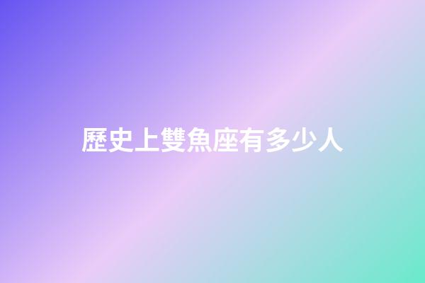 歷史上雙魚座有多少人-第1張-星座運勢-玄機派