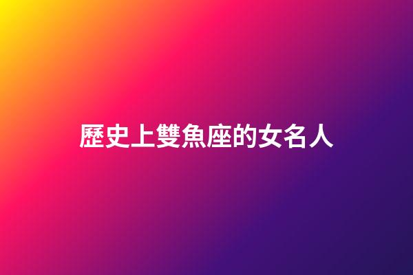 歷史上雙魚座的女名人-第1張-星座運勢-玄機派
