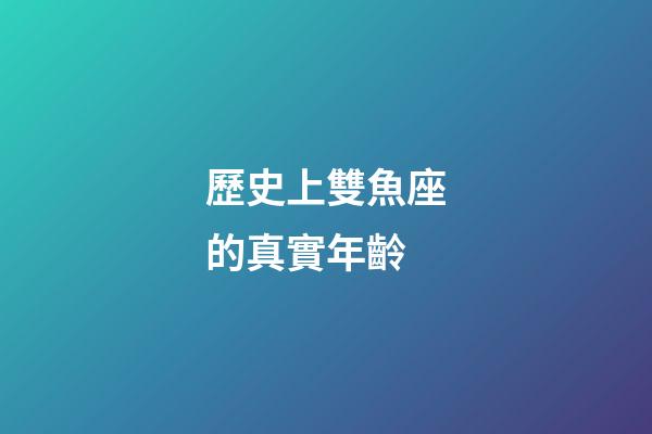 歷史上雙魚座的真實年齡-第1張-星座運勢-玄機派
