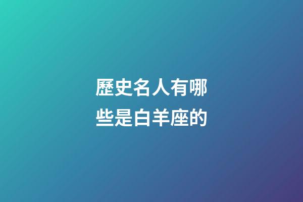 歷史名人有哪些是白羊座的-第1張-星座運勢-玄機派