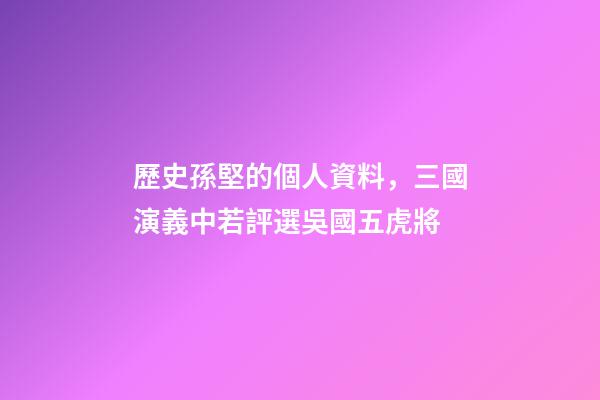 歷史孫堅的個人資料，三國演義中若評選吳國五虎將-第1張-觀點-玄機派