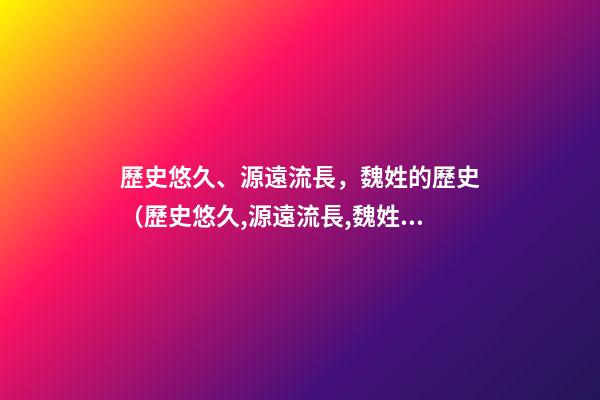 歷史悠久、源遠流長，魏姓的歷史（歷史悠久,源遠流長,魏姓的歷史名人）