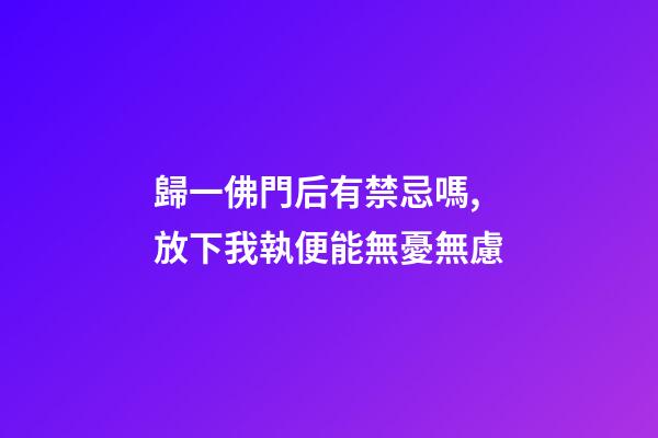 歸一佛門后有禁忌嗎,放下我執便能無憂無慮-第1張-觀點-玄機派