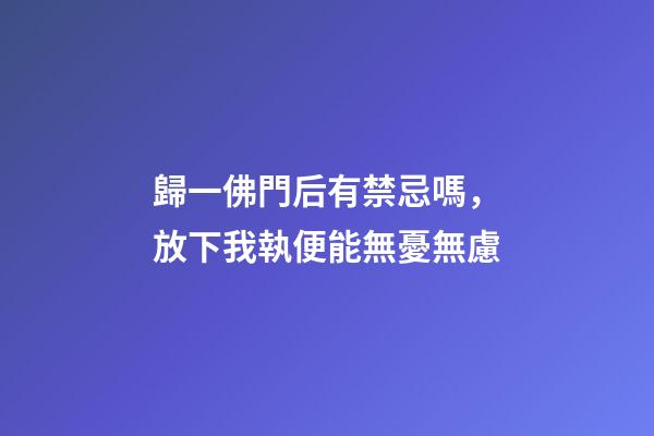歸一佛門后有禁忌嗎，放下我執便能無憂無慮-第1張-觀點-玄機派