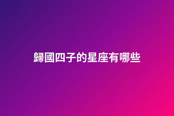 歸國四子的星座有哪些-第1張-星座運勢-玄機派