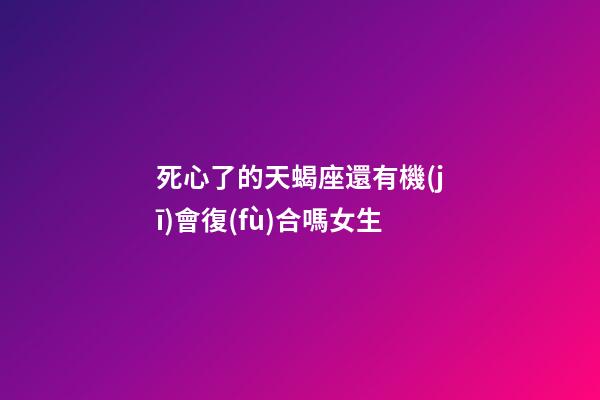 死心了的天蝎座還有機(jī)會復(fù)合嗎女生-第1張-星座運(yùn)勢-玄機(jī)派