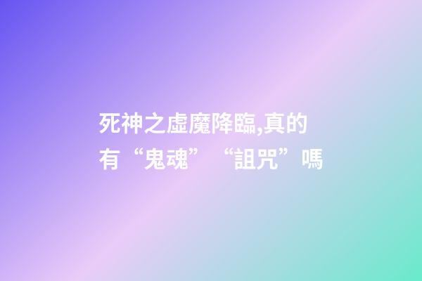 死神之虛魔降臨,真的有“鬼魂”“詛咒”嗎-第1張-觀點-玄機派